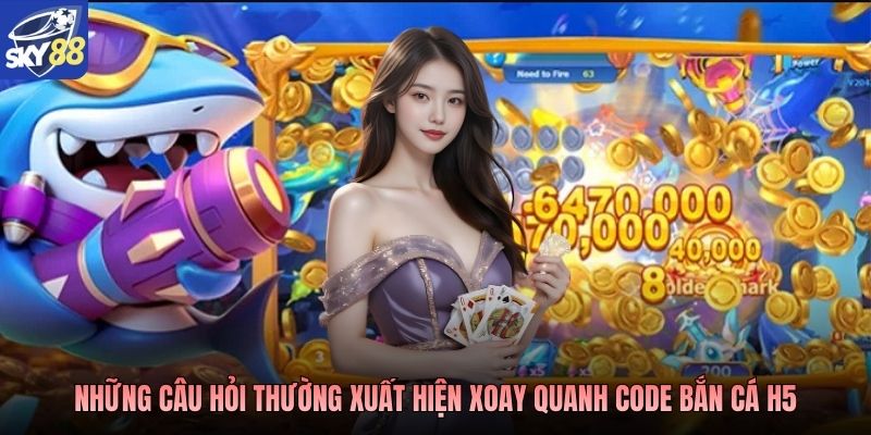 Những câu hỏi thường xuất hiện xoay quanh Code bắn cá H5