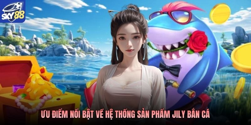 Ưu điểm nổi bật về hệ thống sản phẩm JILI bắn cá 